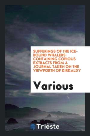 Sufferings of the Ice-Bound Whalers: Containing Copious Extracts from a Journal Taken on the Viewforth of Kirkaldy de Various