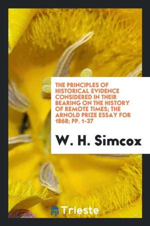 The Principles of Historical Evidence Considered in Their Bearing on the History of Remote Times; The Arnold Prize Essay for 1868; Pp. 1-37 de W. H. Simcox