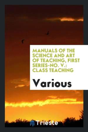 Manuals of the Science and Art of Teaching, First Series-No. V.: Class Teaching de Various