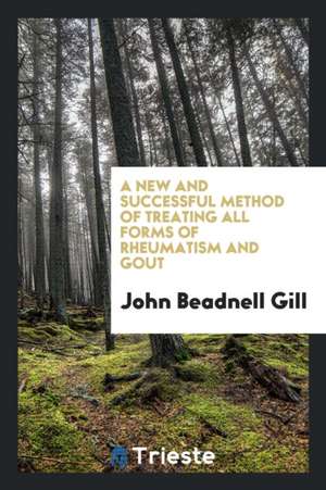 A New and Successful Method of Treating All Forms of Rheumatism and Gout de John Beadnell Gill