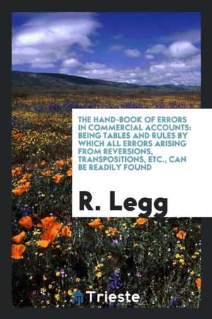 The Hand-Book of Errors in Commercial Accounts: Being Tables and Rules by Which All Errors Arising from Reversions, Transpositions, Etc., Can Be Readi de R. Legg