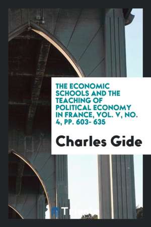 The Economic Schools and the Teaching of Political Economy in France, Vol. V, No. 4, Pp. 603- 635 de Charles Gide