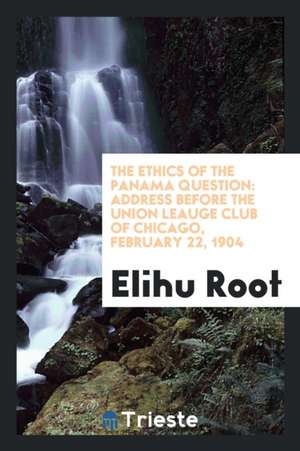 The Ethics of the Panama Question: Address Before the Union Leauge Club of Chicago, February 22, 1904 de Elihu Root