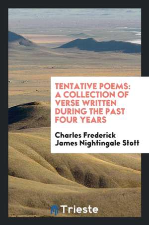 Tentative Poems: A Collection of Verse Written During the Past Four Years de Charles Frederi James Nightingale Stott