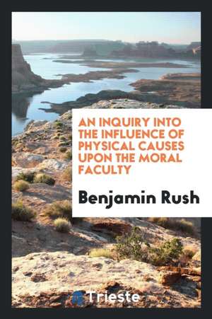 An Inquiry Into the Influence of Physical Causes Upon the Moral Faculty de Benjamin Rush