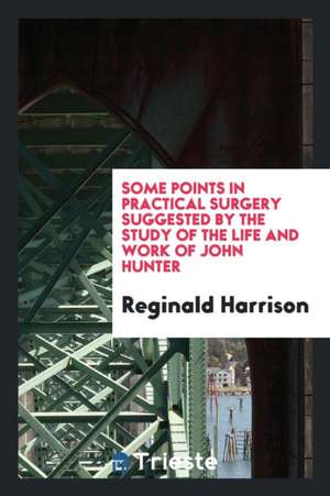 Some Points in Practical Surgery Suggested by the Study of the Life and Work of John Hunter de Reginald Harrison