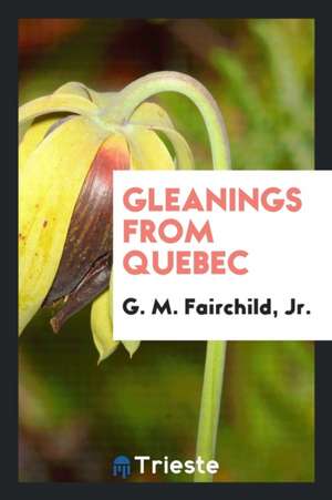 Gleanings from Quebec de Jr. G. M. Fairchild