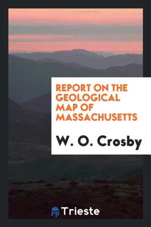 Report on the Geological Map of Massachusetts de W. O. Crosby