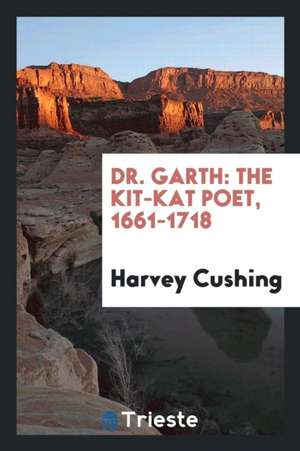 Dr. Garth: The Kit-Kat Poet, 1661-1718 de Harvey Cushing