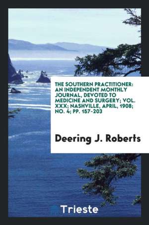 The Southern Practitioner: An Independent Monthly Journal, Devoted to Medicine and Surgery; Vol. XXX; Nashville, April, 1908; No. 4; Pp. 157-203 de Deering J. Roberts