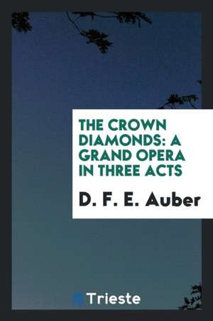 The Crown Diamonds: A Grand Opera in Three Acts de D. F. E. Auber