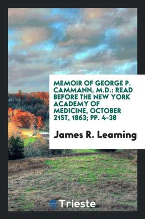 Memoir of George P. Cammann, M.D.: Read Before the New York Academy of Medicine, October 21st, 1863; Pp. 4-38 de James R. Leaming