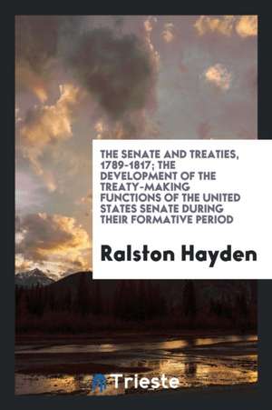 The Senate and Treaties, 1789-1817; The Development of the Treaty-Making Functions of the United States Senate During Their Formative Period de Ralston Hayden