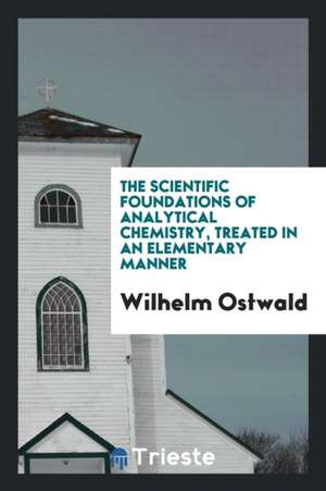 The Scientific Foundations of Analytical Chemistry, Treated in an Elementary Manner; de Wilhelm Ostwald