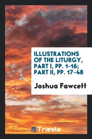 Illustrations of the Liturgy, Part I, Pp. 1-16; Part II, Pp. 17-48 de Joshua Fawcett