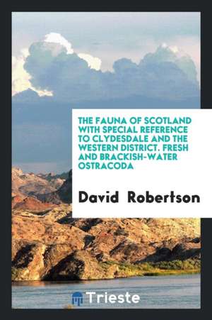 The Fauna of Scotland with Special Reference to Clydesdale and the Western District. Fresh and Brackish-Water Ostracoda de David Robertson