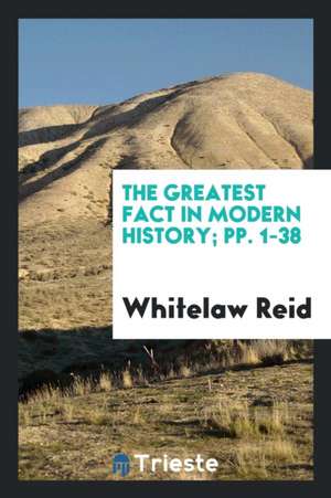 The Greatest Fact in Modern History: The Rise and Development of the United States de Whitelaw Reid