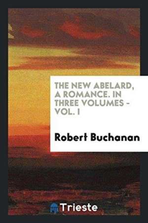 The New Abelard, a Romance. in Three Volumes - Vol. I de Robert Buchanan