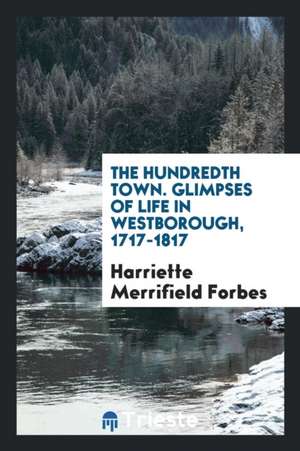 The Hundredth Town. Glimpses of Life in Westborough. 1717-1817 de Harriette Merrifield Forbes