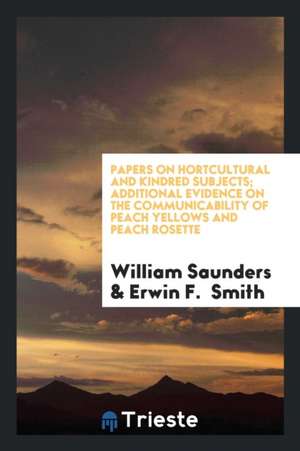 Papers on Hortcultural and Kindred Subjects; Additional Evidence on the Communicability of Peach Yellows and Peach Rosette de William Saunders