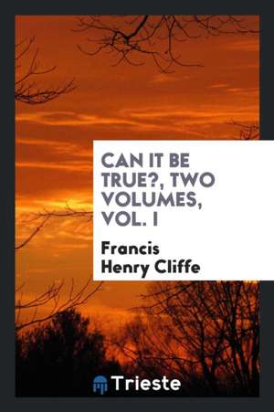 Can It Be True?, Two Volumes, Vol. I de Francis Henry Cliffe