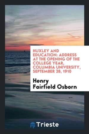 Huxley and Education: Address at the Opening of the College Year, Columbia University, September 28, 1910 de Henry Fairfield Osborn