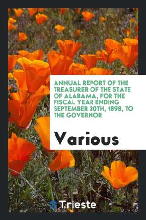 Annual Report of the Treasurer of the State of Alabama, for the Fiscal Year Ending September 30th, 1898, to the Governor de Various