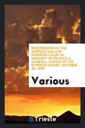 Proceedings of the Suffolk Bar and Superior Court in Memory of Francis A. Gaskell, Justice of the Superior Court, October 30, 1909 de Various