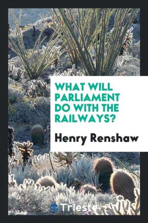 What Will Parliament Do with the Railways? de Henry Renshaw