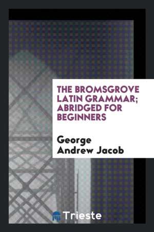 The Bromsgrove Latin Grammar; Abridged for Beginners de George Andrew Jacob