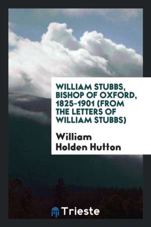 William Stubbs, Bishop of Oxford, 1825-1901 (from the Letters of William Stubbs) de William Holden Hutton