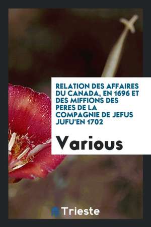 Relation Des Affaires Du Canada, En 1696 Et Des Miffions Des Peres de la Compagnie de Jefus Jufu'en 1702 de Various