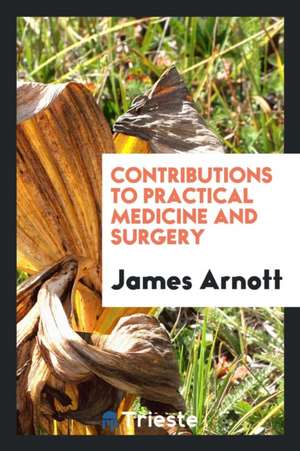 Contributions to Practical Medicine and Surgery de James Arnott