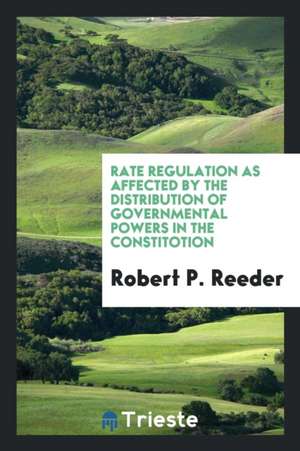 Rate Regulation as Affected by the Distribution of Governmental Powers in the Constitotion de Robert P. Reeder