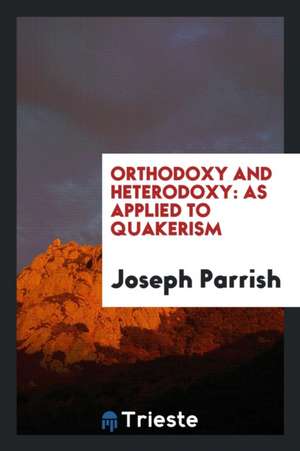 Orthodoxy and Heterodoxy: As Applied to Quakerism de Joseph Parrish