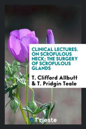 Clinical Lectures. on Scrofulous Neck; The Surgery of Scrofulous Glands de T. Clifford Allbutt