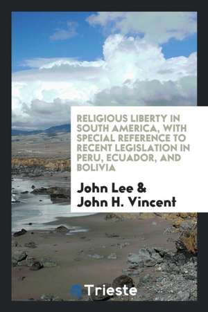 Religious Liberty in South America, with Special Reference to Recent Legislation in Peru, Ecuador, and Bolivia de John Lee