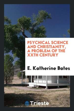 Psychical Science and Christianity, a Problem of the Xxth Century de E. Katherine Bates