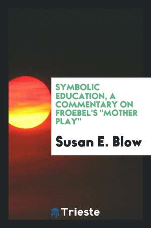 Symbolic Education, a Commentary on Froebel's Mother Play de Susan E. Blow