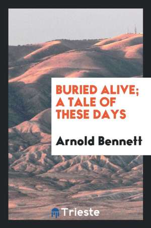 Buried Alive; A Tale of These Days de Arnold Bennett