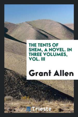 The Tents of Shem, a Novel. in Three Volumes, Vol. III de Grant Allen