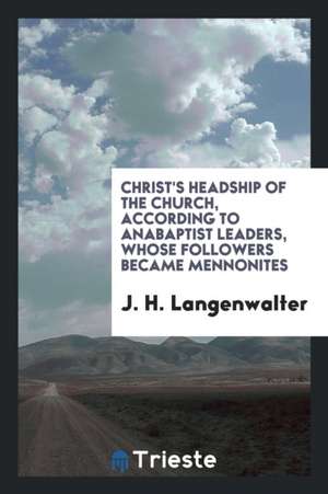 Christ's Headship of the Church, According to Anabaptist Leaders, Whose Followers Became Mennonites. de J. H. Langenwalter