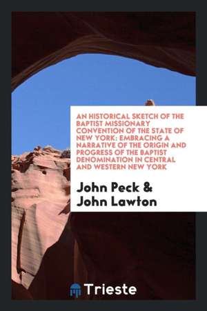 An Historical Sketch of the Baptist Missionary Convention of the State of New York: Embracing a Narrative of the Origin and Progress of the Baptist De de John Peck