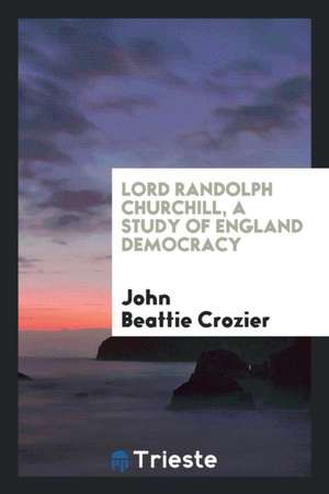 Lord Randolph Churchill, a Study of England Democracy de John Beattie Crozier