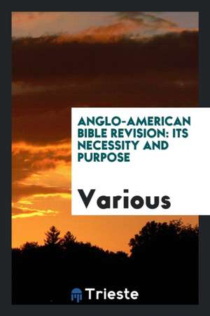 Anglo-American Bible Revision: Its Necessity and Purpose de Various