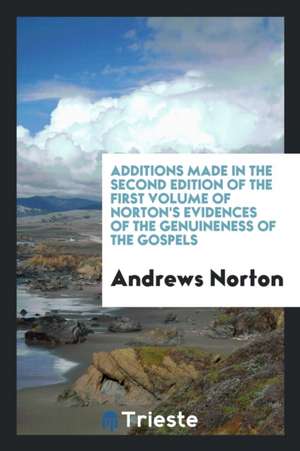 Additions Made in the Second Edition of the First Volume of Norton's Evidences of the Genuineness of the Gospels de Andrews Norton