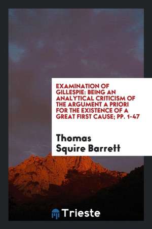 Examination of Gillespie: Being an Analytical Criticism of the Argument a Priori for the Existence of a Great First Cause; Pp. 1-47 de Thomas Squire Barrett