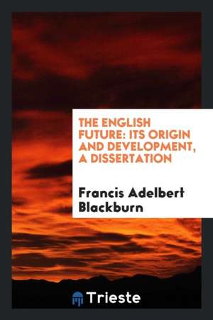 The English Future: Its Origin and Development, a Dissertation de Francis Adelbert Blackburn