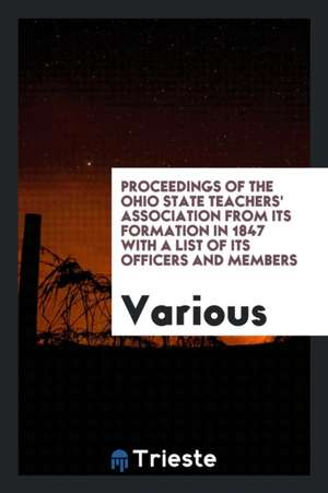 Proceedings of the Ohio State Teachers' Association from Its Formation in 1847 with a List of Its Officers and Members de Various