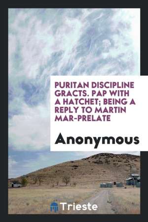 Puritan Discipline Gracts. Pap with a Hatchet; Being a Reply to Martin Mar-Prelate de Anonymous